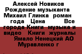 Алексей Новиков “Рождение музыканта“ (Михаил Глинка) роман 1950 года › Цена ­ 250 - Все города Книги, музыка и видео » Книги, журналы   . Ямало-Ненецкий АО,Муравленко г.